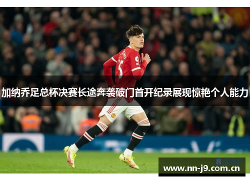 加纳乔足总杯决赛长途奔袭破门首开纪录展现惊艳个人能力